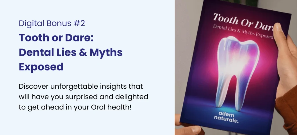 Digital Bonus #2 – 'Tooth or Dare: Dental Lies & Myths Exposed.' Discover surprising insights about oral health and uncover the truth behind common dental myths. A free bonus from Adem Naturals